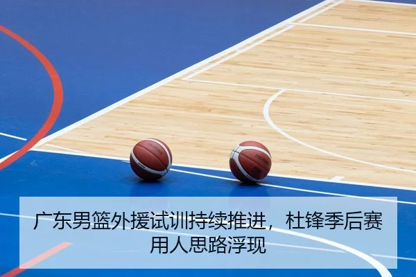 广东男篮外援试训持续推进，杜锋季后赛用人思路浮现