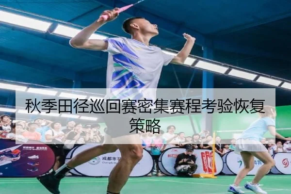 秋季田径巡回赛密集赛程考验恢复策略